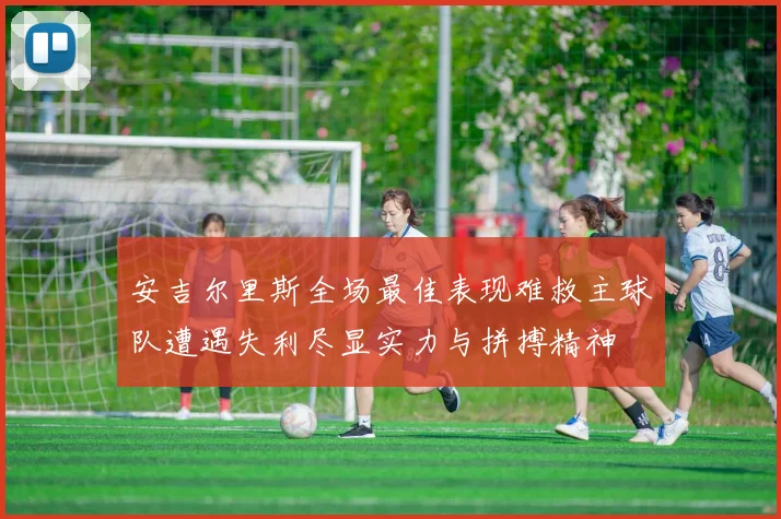 安吉尔里斯全场最佳表现难救主球队遭遇失利尽显实力与拼搏精神