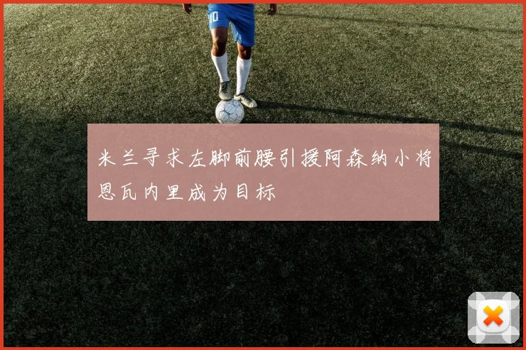 米兰寻求左脚前腰引援阿森纳小将恩瓦内里成为目标