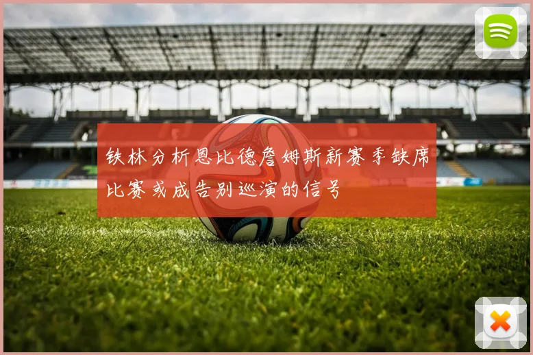 铁林分析恩比德詹姆斯新赛季缺席比赛或成告别巡演的信号