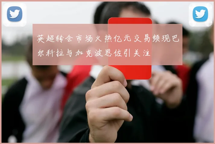 英超转会市场火热亿元交易频现巴尔科拉与加克波恩佐引关注