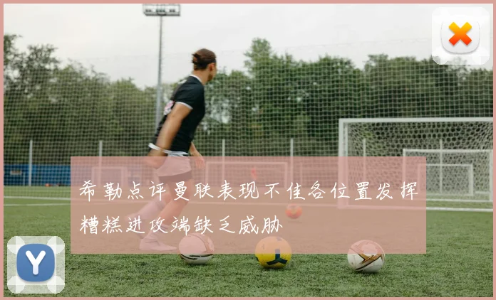 希勒点评曼联表现不佳各位置发挥糟糕进攻端缺乏威胁