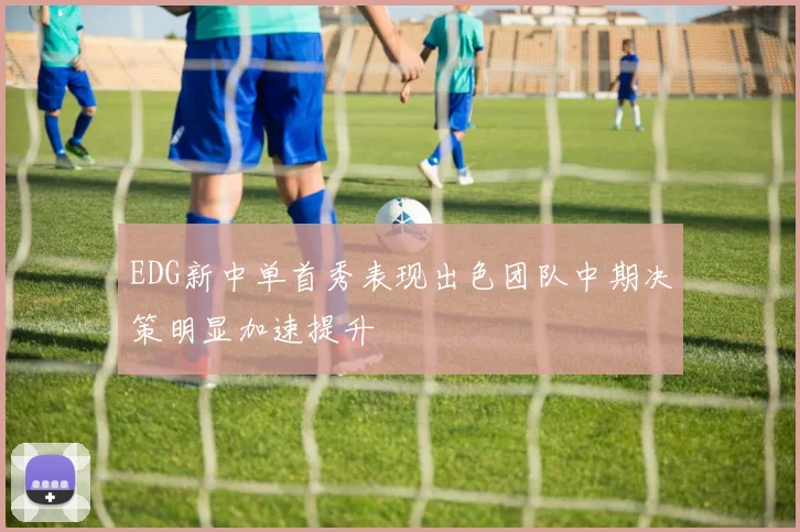 EDG新中单首秀表现出色团队中期决策明显加速提升